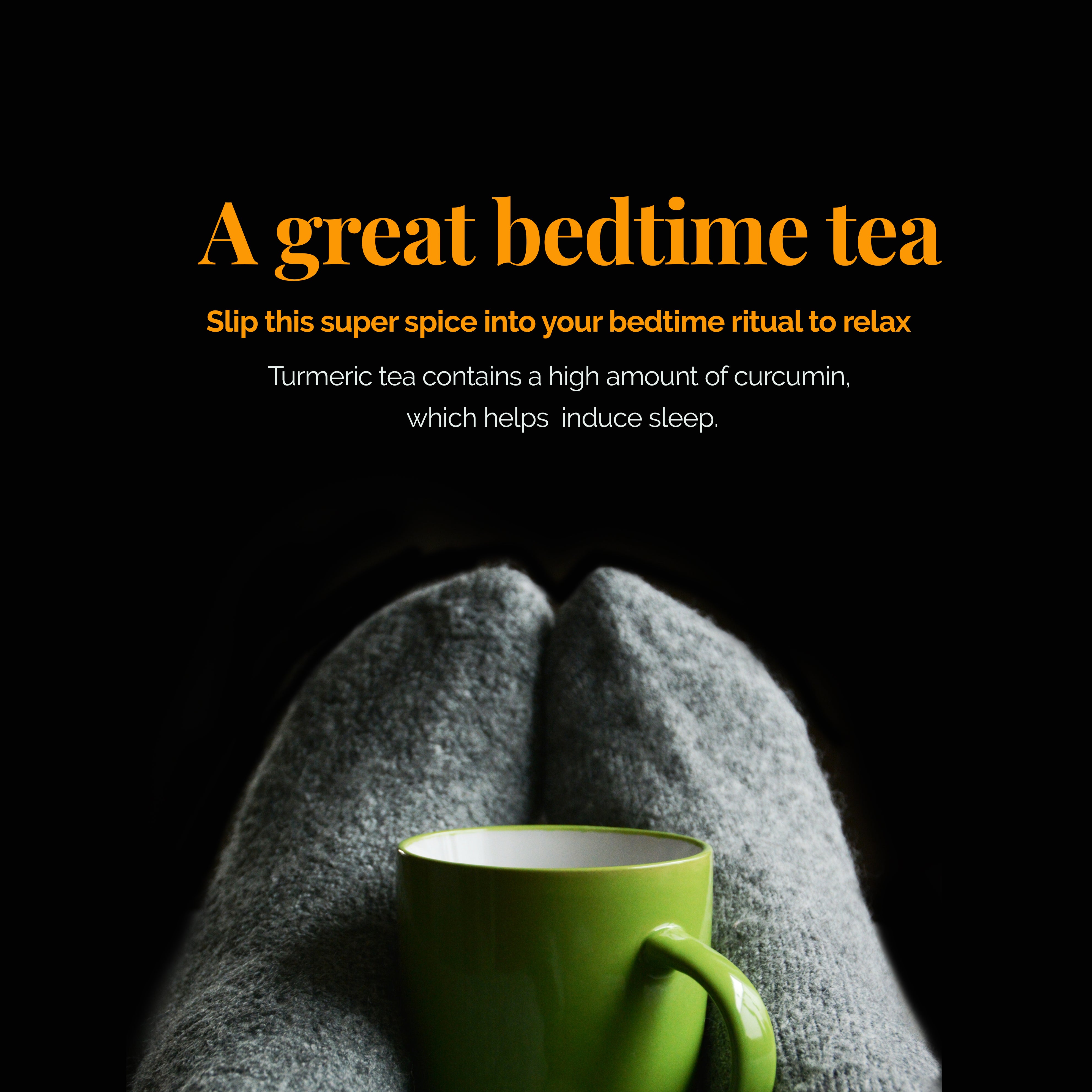 A great bedtime tea. Slip this super spice into your bedtime ritual to relax. Turmeric tea contains a high amount of curcumin which helps induce sleep.