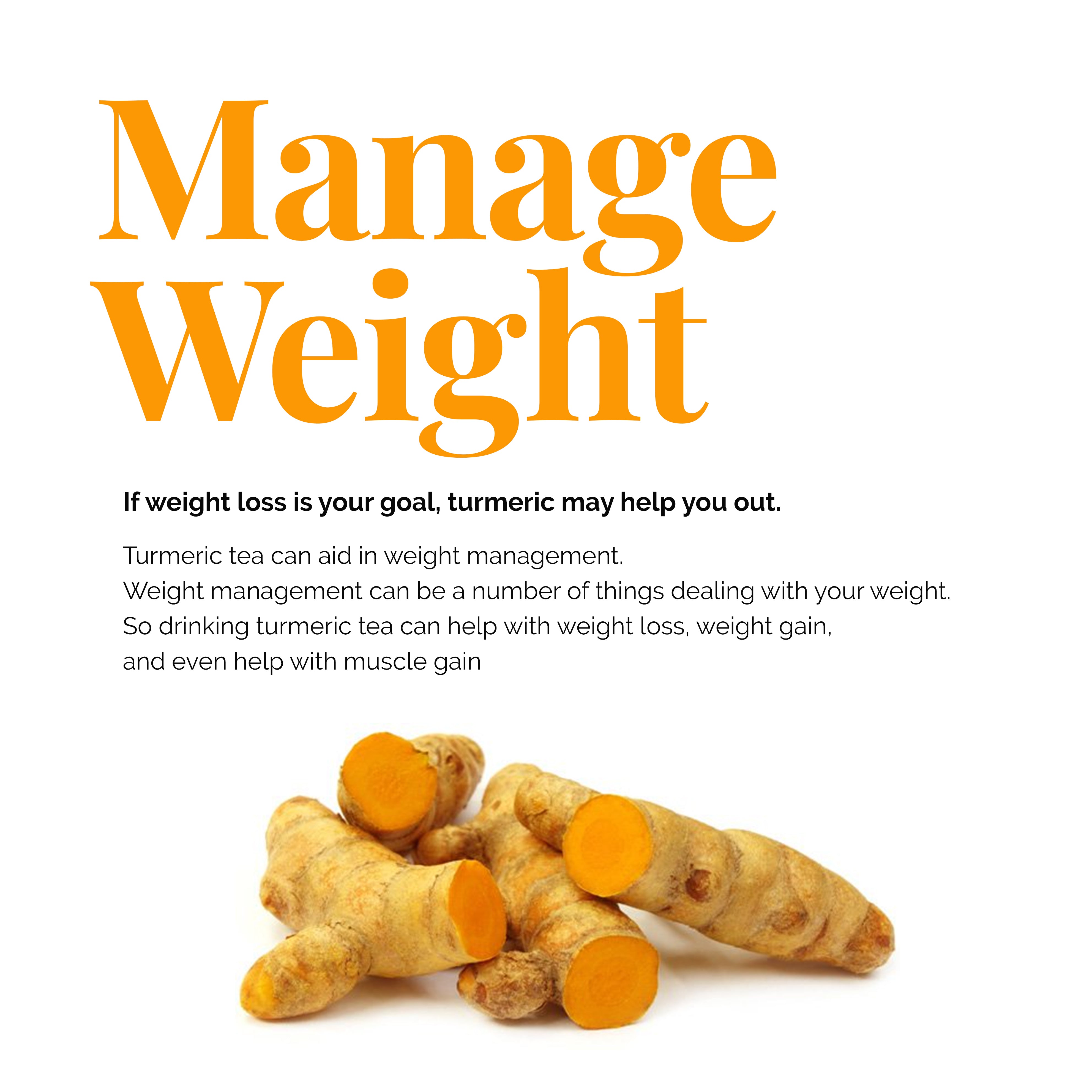 Manage weight especially if weight loss is your goal, turmeric may help you out. So drinking turmeric tea can help with weight loss, gain and even help with muscle gin.